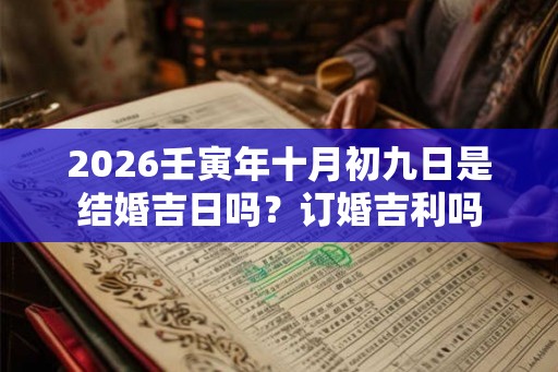 2026壬寅年十月初九日是结婚吉日吗？订婚吉利吗