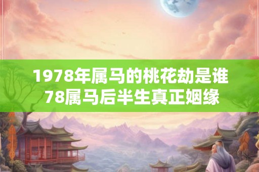 1978年属马的桃花劫是谁 78属马后半生真正姻缘