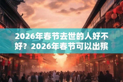 2026年春节去世的人好不好？2026年春节可以出殡安葬吗？