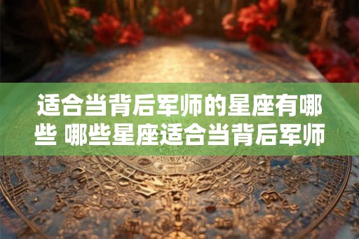 适合当背后军师的星座有哪些 哪些星座适合当背后军师