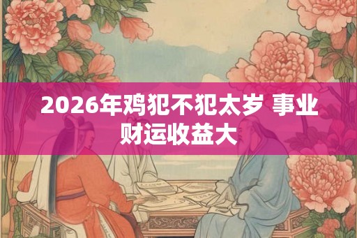 2026年鸡犯不犯太岁 事业财运收益大