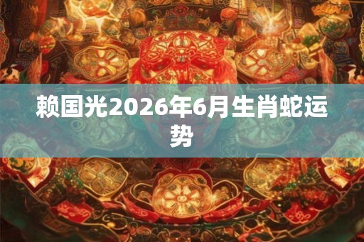 赖国光2026年6月生肖蛇运势