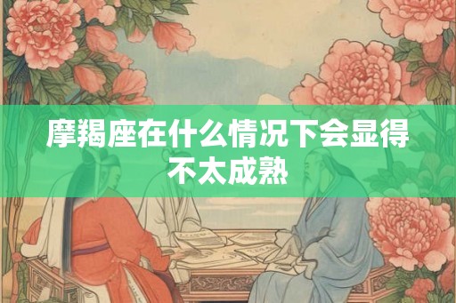 摩羯座在什么情况下会显得不太成熟