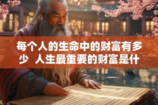 每个人的生命中的财富有多少 人生最重要的财富是什么 每个人的生命中的财富有多少 人生最重要的财富是什么