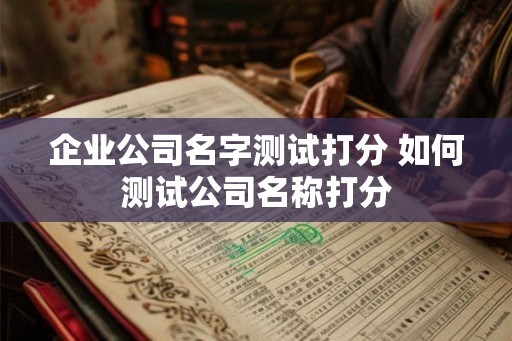 企业公司名字测试打分 如何测试公司名称打分