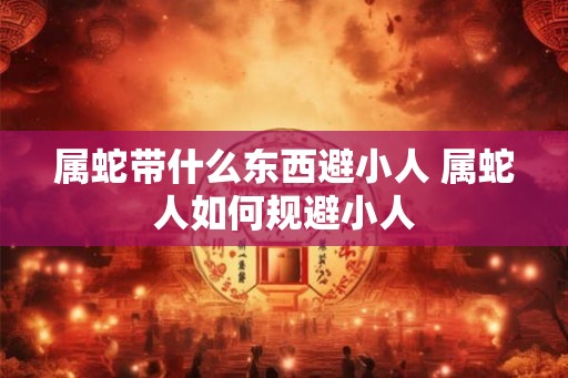 属蛇带什么东西避小人 属蛇人如何规避小人