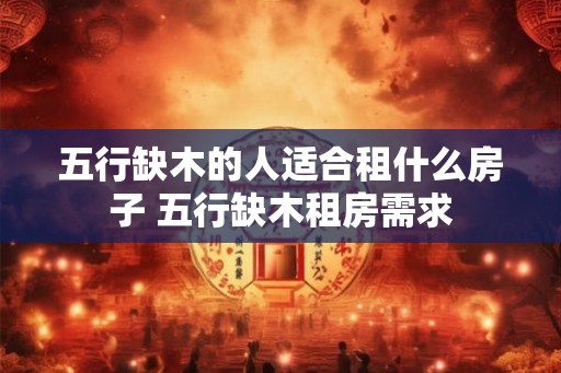 五行缺木的人适合租什么房子 五行缺木租房需求