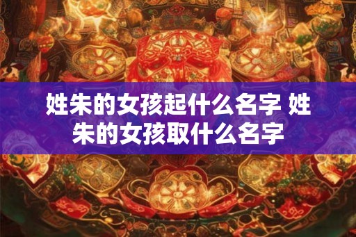 姓朱的女孩起什么名字 姓朱的女孩取什么名字