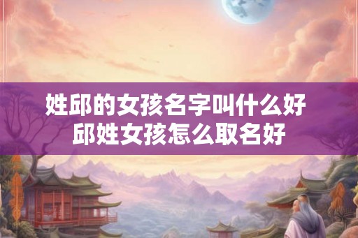 姓邱的女孩名字叫什么好 邱姓女孩怎么取名好