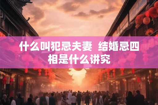 什么叫犯忌夫妻 结婚忌四相是什么讲究 什么叫犯忌夫妻 结婚忌四相是什么讲究