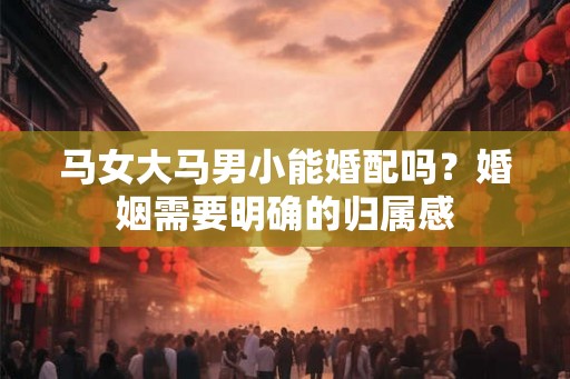 马女大马男小能婚配吗?婚姻需要明确的归属感 马女大马男小能婚配吗?婚姻需要明确的归属感