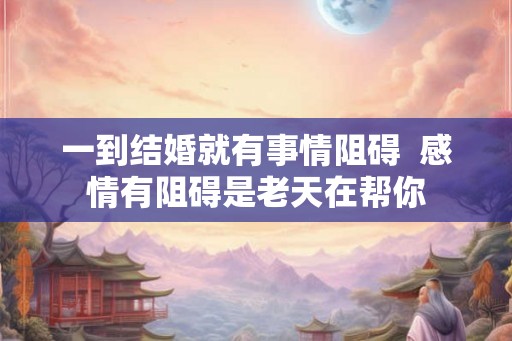 一到结婚就有事情阻碍  感情有阻碍是老天在帮你