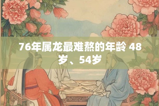 76年属龙最难熬的年龄 48岁、54岁 76年属龙最难熬的年龄 48岁、54岁