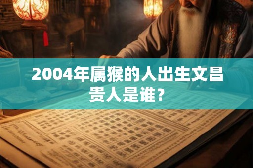 2004年属猴的人出生文昌贵人是谁？