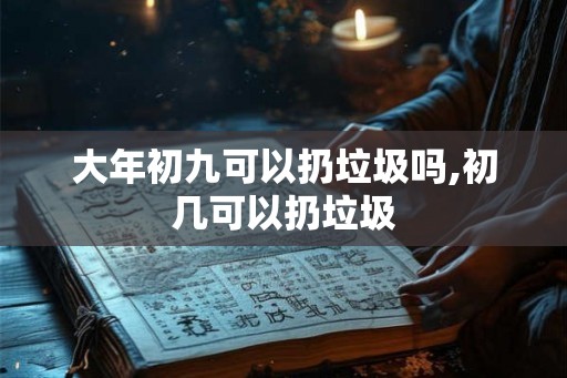 大年初九可以扔垃圾吗,初几可以扔垃圾