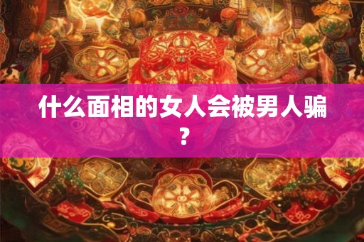 什么面相的女人会被男人骗？