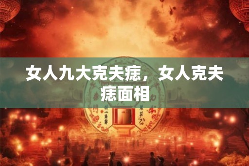 女人九大克夫痣，女人克夫痣面相
