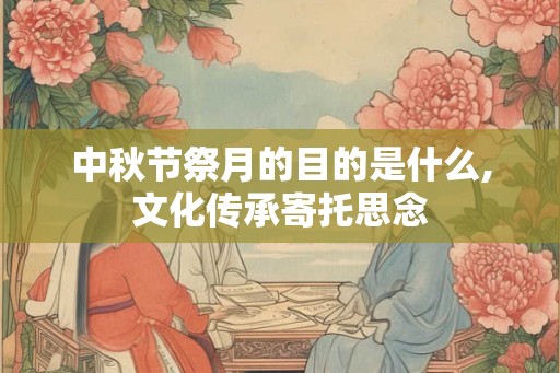 中秋节祭月的目的是什么,文化传承寄托思念