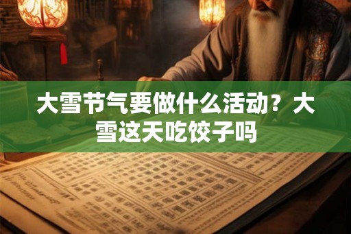 大雪节气要做什么活动？大雪这天吃饺子吗