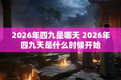 2026年四九是哪天 2026年四九天是什么时候开始