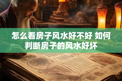 怎么看房子风水好不好 如何判断房子的风水好坏 怎么看房子风水好不好 如何判断房子的风水好坏
