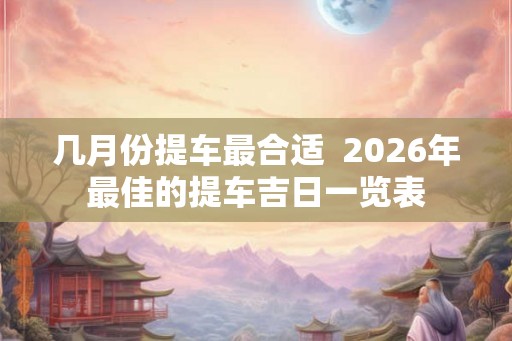 几月份提车最合适  2026年最佳的提车吉日一览表