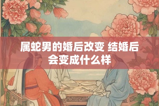 属蛇男的婚后改变 结婚后会变成什么样