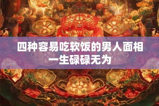 四种容易吃软饭的男人面相一生碌碌无为