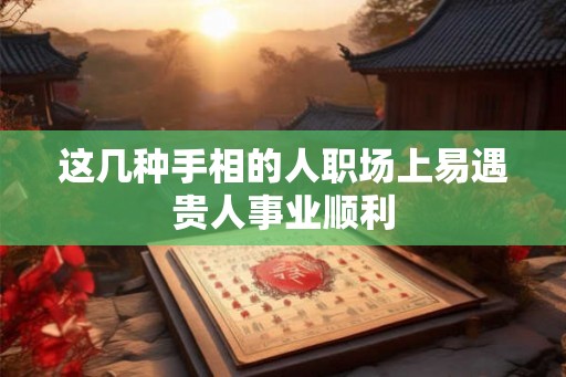 这几种手相的人职场上易遇贵人事业顺利 这几种手相的人职场上易遇贵人事业顺利