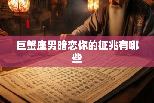 巨蟹座男暗恋你的征兆有哪些 巨蟹座男暗恋你的征兆有哪些