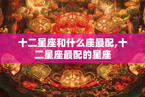 十二星座和什么座最配,十二星座最配的星座