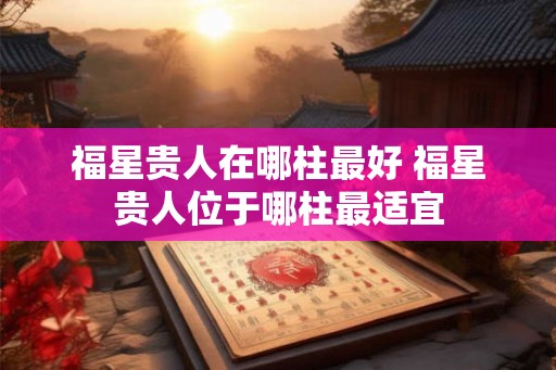 福星贵人在哪柱最好 福星贵人位于哪柱最适宜 福星贵人在哪柱最好 福星贵人位于哪柱最适宜