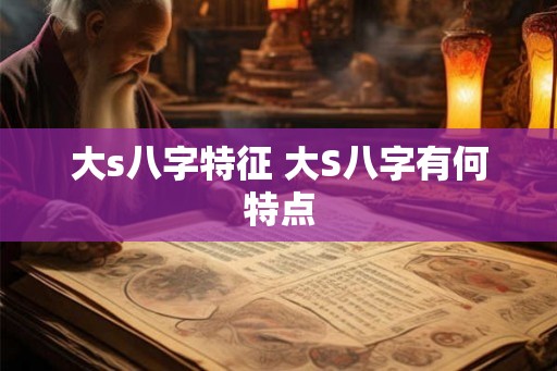 大s八字特征 大S八字有何特点 大s八字特征 大S八字有何特点
