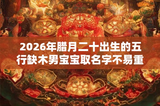 2026年腊月二十出生的五行缺木男宝宝取名字不易重复 2026年腊月二十出生的五行缺木男宝宝取名字不易重复