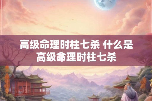 高级命理时柱七杀 什么是高级命理时柱七杀