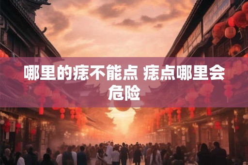 哪里的痣不能点 痣点哪里会危险