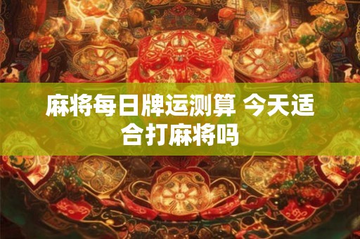 麻将每日牌运测算 今天适合打麻将吗
