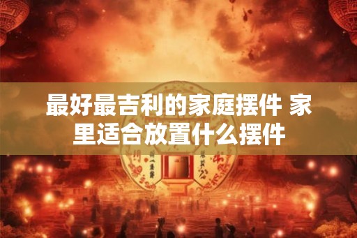 最好最吉利的家庭摆件 家里适合放置什么摆件