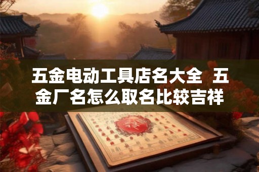 五金电动工具店名大全  五金厂名怎么取名比较吉祥