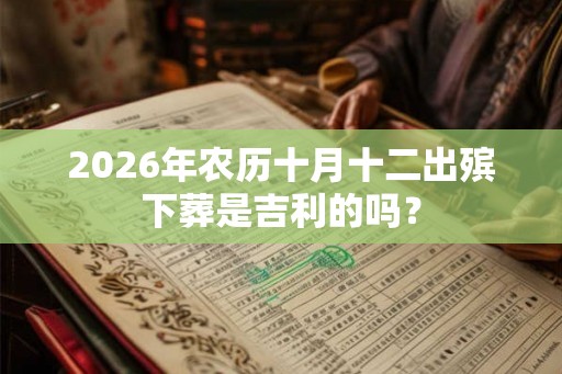2026年农历十月十二出殡下葬是吉利的吗？