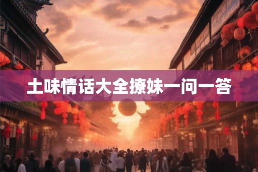 土味情话大全撩妹一问一答