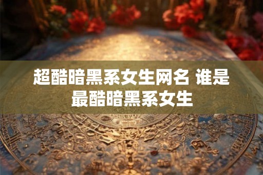 超酷暗黑系女生网名 谁是最酷暗黑系女生 超酷暗黑系女生网名 谁是最酷暗黑系女生