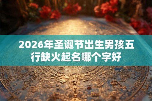 2026年圣诞节出生男孩五行缺火起名哪个字好