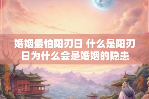 婚姻最怕阳刃日 什么是阳刃日为什么会是婚姻的隐患 婚姻最怕阳刃日 什么是阳刃日为什么会是婚姻的隐患