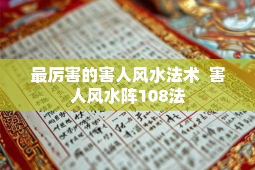 最厉害的害人风水法术  害人风水阵108法