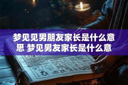 梦见见男朋友家长是什么意思 梦见男友家长是什么意思
