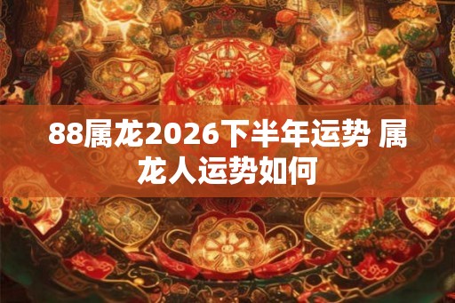 88属龙2026下半年运势 属龙人运势如何