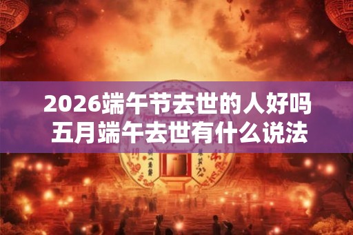 2026端午节去世的人好吗 五月端午去世有什么说法吗