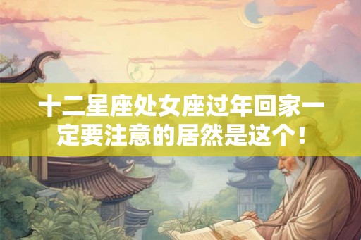 十二星座处女座过年回家一定要注意的居然是这个！