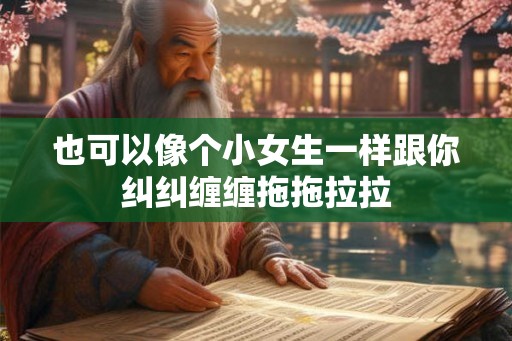 也可以像个小女生一样跟你纠纠缠缠拖拖拉拉